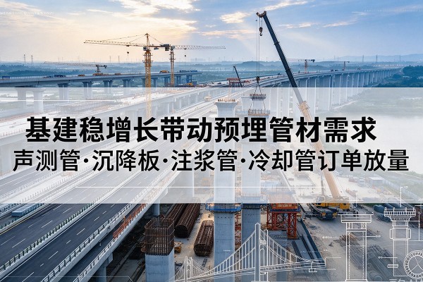 姜堰基建稳增长带动预埋监测管材需求,声测管、沉降板、注浆管订单持续放量